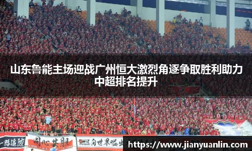 山东鲁能主场迎战广州恒大激烈角逐争取胜利助力中超排名提升