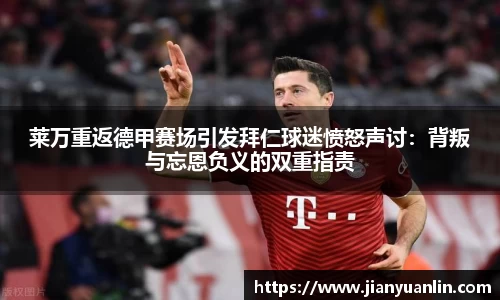 莱万重返德甲赛场引发拜仁球迷愤怒声讨：背叛与忘恩负义的双重指责