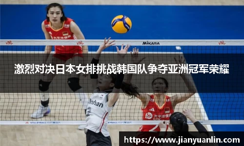 激烈对决日本女排挑战韩国队争夺亚洲冠军荣耀