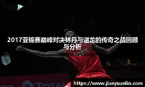 2017亚锦赛巅峰对决林丹与谌龙的传奇之战回顾与分析
