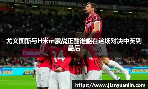 尤文图斯与H米m激战正酣谁能在这场对决中笑到最后